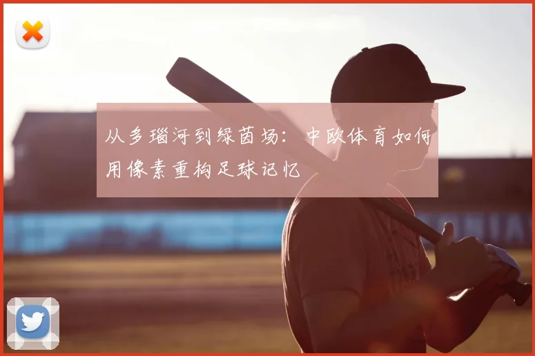 从多瑙河到绿茵场：中欧体育如何用像素重构足球记忆
