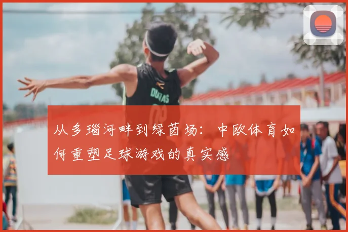 从多瑙河畔到绿茵场：中欧体育如何重塑足球游戏的真实感