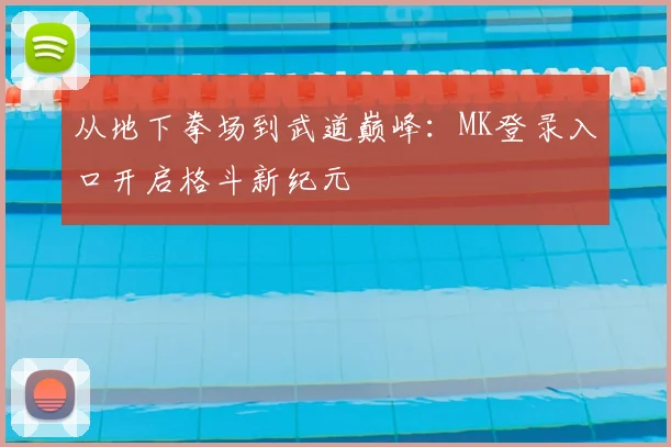 从地下拳场到武道巅峰：MK登录入口开启格斗新纪元